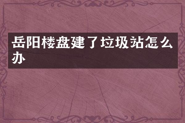 岳陽樓盤建了垃圾站怎么辦