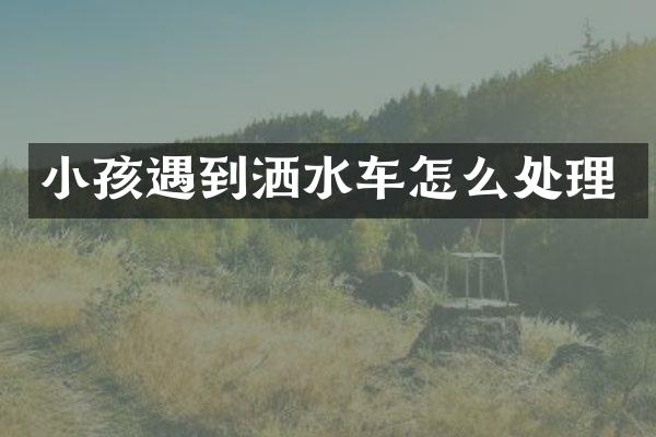 小孩遇到灑水車怎么處理