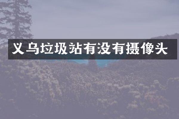 義烏垃圾站有沒(méi)有攝像頭