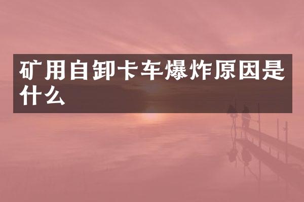 礦用自卸卡車爆炸原因是什么