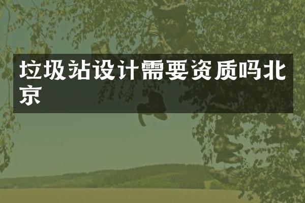 垃圾站設計需要資質嗎北京