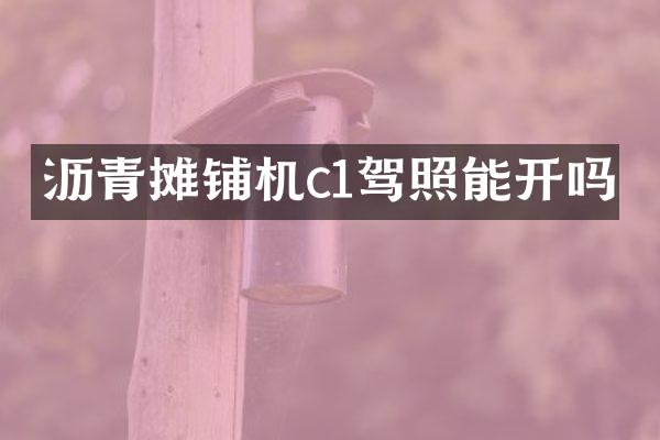 瀝青攤鋪機(jī)c1駕照能開嗎