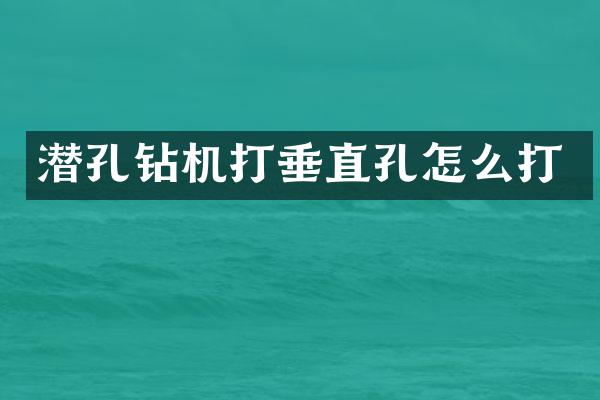 潛孔鉆機(jī)打垂直孔怎么打