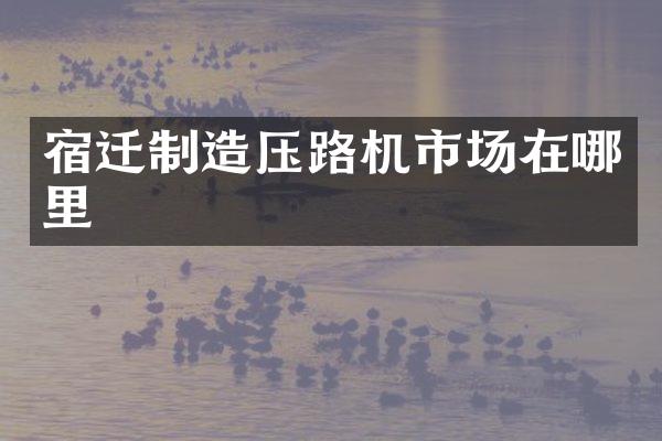 宿遷制造壓路機市場在哪里