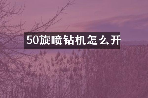 50旋噴鉆機(jī)怎么開