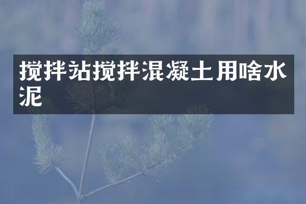 攪拌站攪拌混凝土用啥水泥