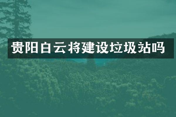 貴陽白云將建設(shè)垃圾站嗎