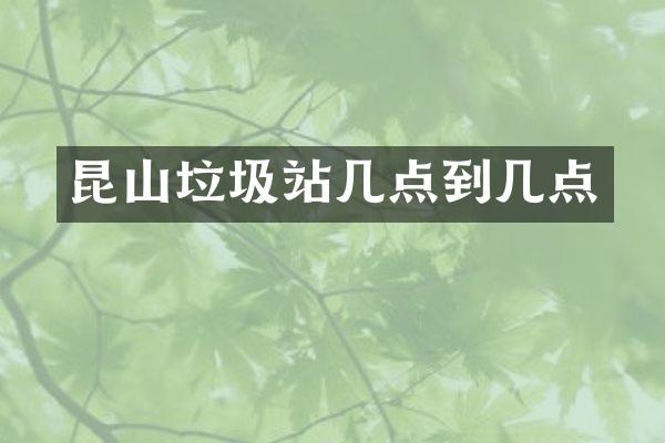 昆山垃圾站幾點(diǎn)到幾點(diǎn)