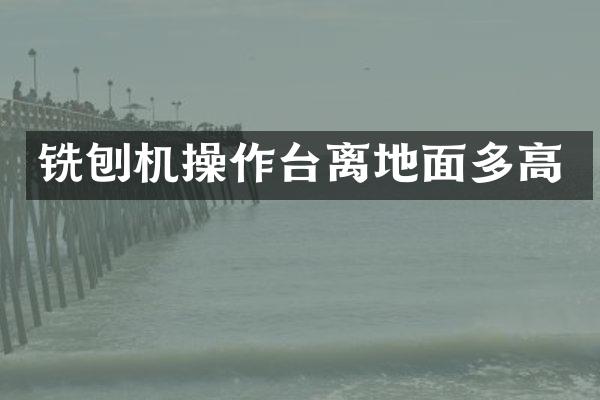 銑刨機(jī)操作臺(tái)離地面多高