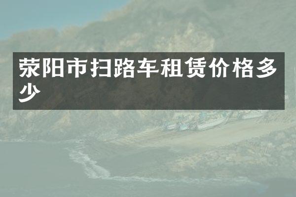 滎陽市掃路車租賃價(jià)格多少