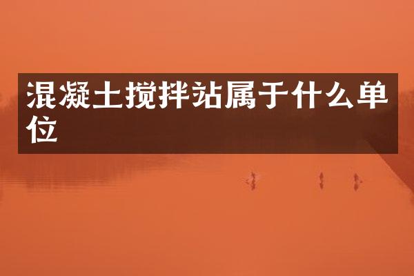 混凝土攪拌站屬于什么單位