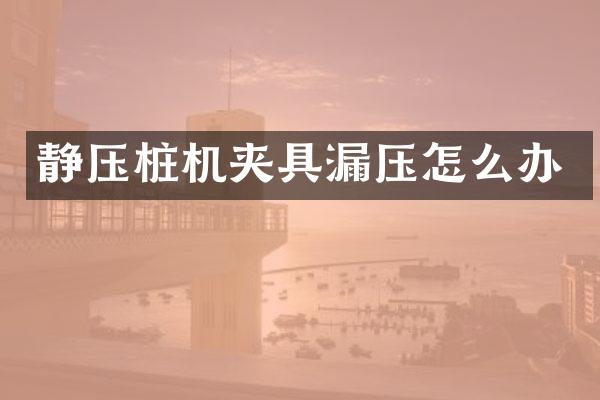 靜壓樁機(jī)夾具漏壓怎么辦