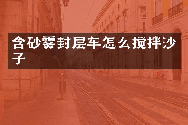 含砂霧封層車怎么攪拌沙子