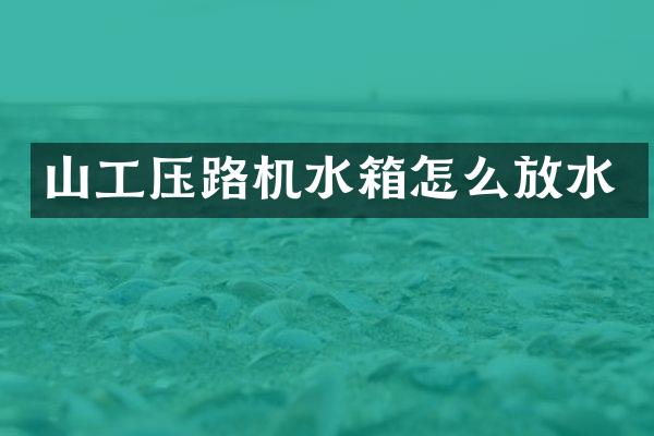 山工壓路機水箱怎么放水