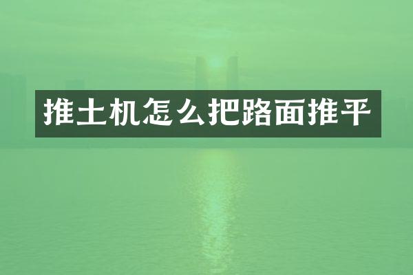 推土機(jī)怎么把路面推平