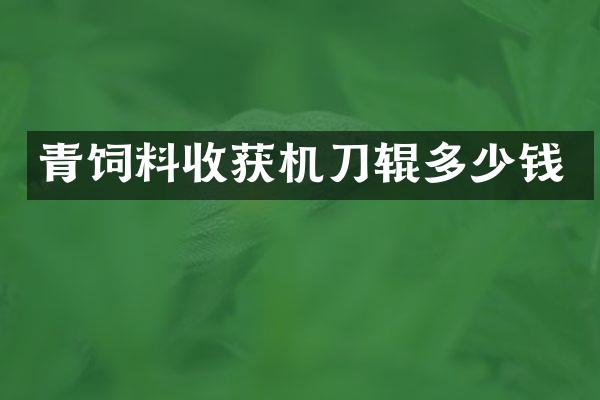 青飼料收獲機刀輥多少錢