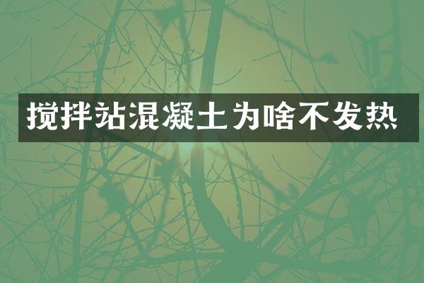 攪拌站混凝土為啥不發(fā)熱