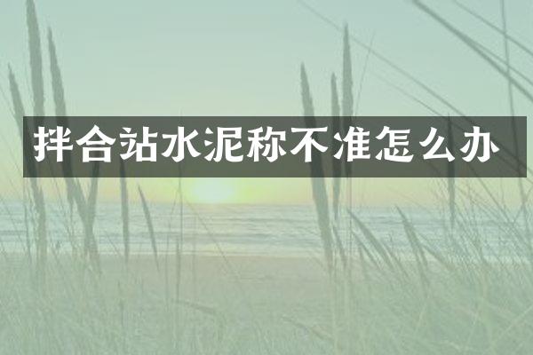 拌合站水泥稱不準(zhǔn)怎么辦