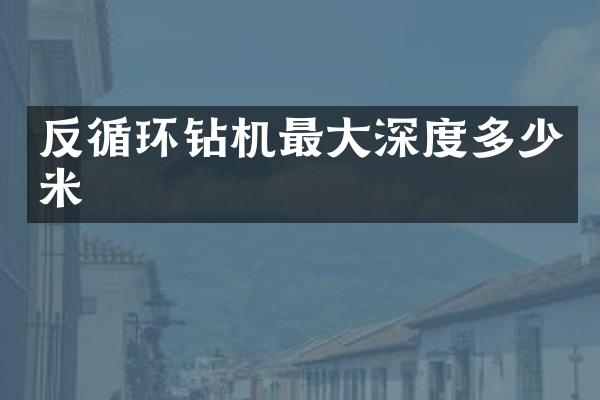 反循環(huán)鉆機最大深度多少米