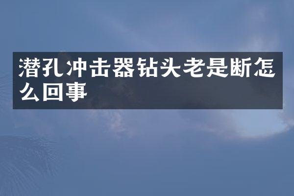 潛孔沖擊器鉆頭老是斷怎么回事