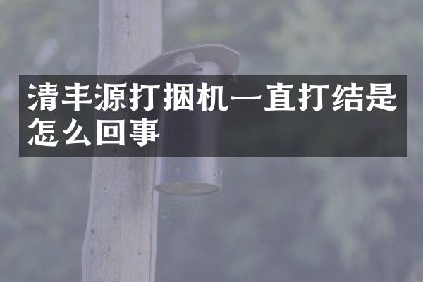 清豐源打捆機一直打結是怎么回事