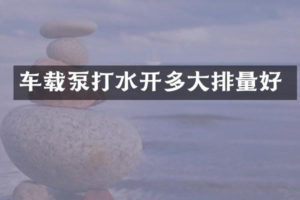 車載泵打水開(kāi)多大排量好