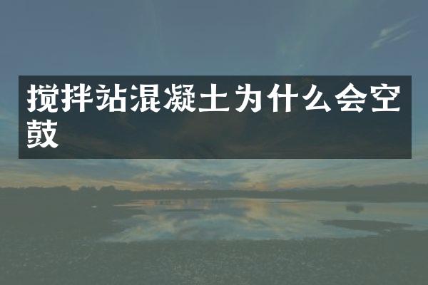 攪拌站混凝土為什么會空鼓