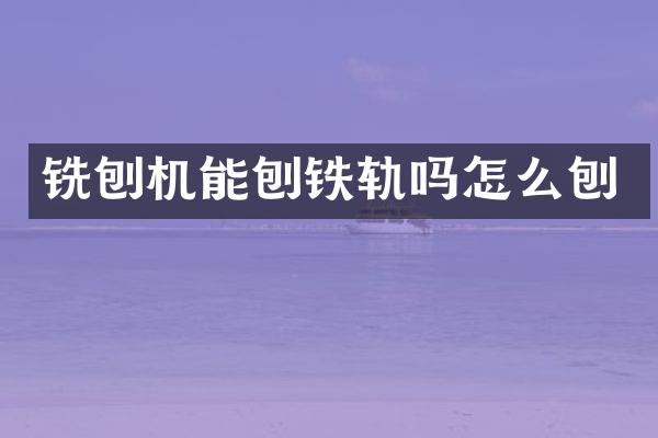 銑刨機(jī)能刨鐵軌嗎怎么刨