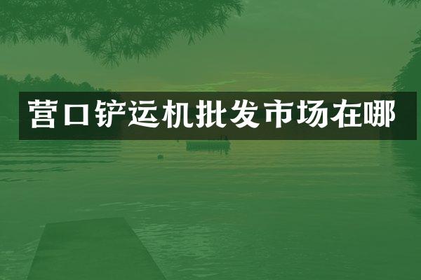 營口鏟運機批發(fā)市場在哪