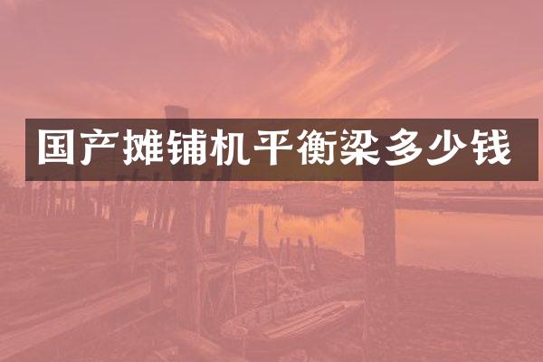 國產(chǎn)攤鋪機平衡梁多少錢