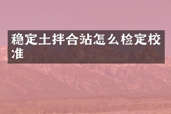 穩(wěn)定土拌合站怎么檢定校準