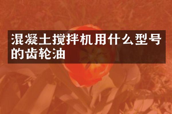 混凝土攪拌機用什么型號的齒輪油