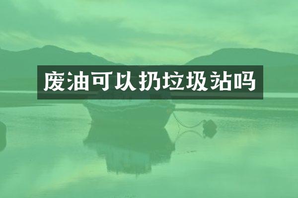 廢油可以扔垃圾站嗎