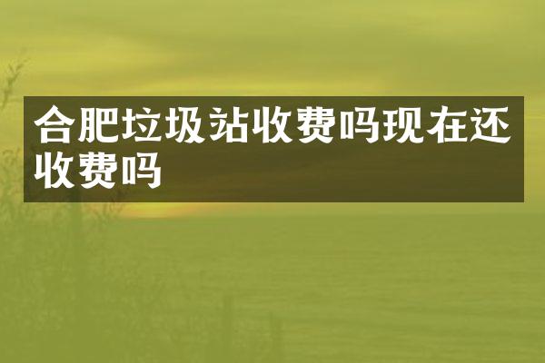 合肥垃圾站收費嗎現(xiàn)在還收費嗎