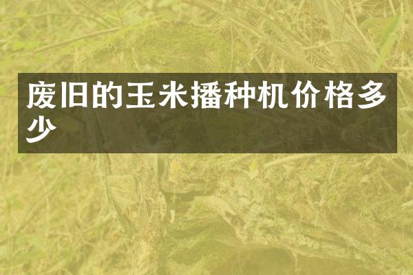 廢舊的玉米播種機價格多少