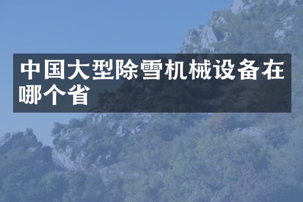 中國大型除雪機(jī)械設(shè)備在哪個省