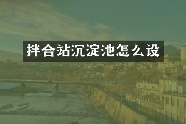 拌合站沉淀池怎么設(shè)