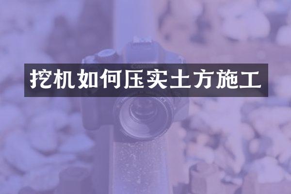 挖機如何壓實土方施工