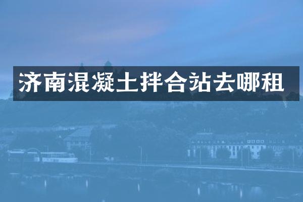 濟南混凝土拌合站去哪租