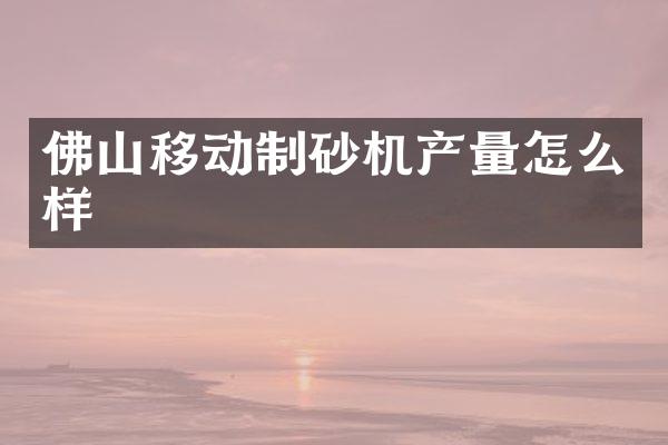 佛山移動制砂機產(chǎn)量怎么樣