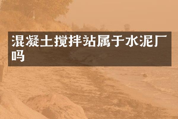 混凝土攪拌站屬于水泥廠嗎