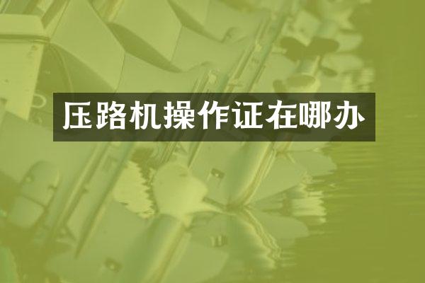 壓路機(jī)操作證在哪辦