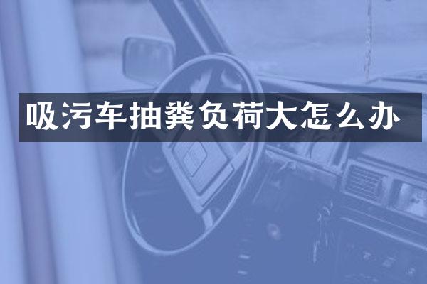 吸污車抽糞負荷大怎么辦