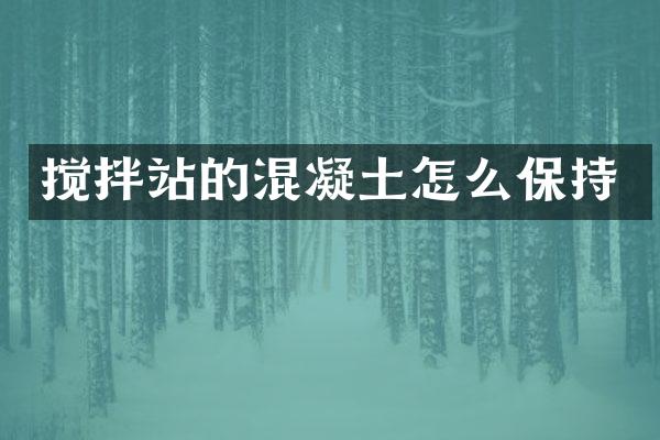 攪拌站的混凝土怎么保持