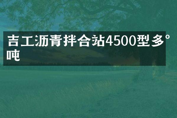 吉工瀝青拌合站4500型多少噸