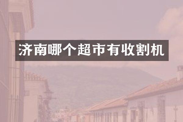 濟(jì)南哪個(gè)超市有收割機(jī)