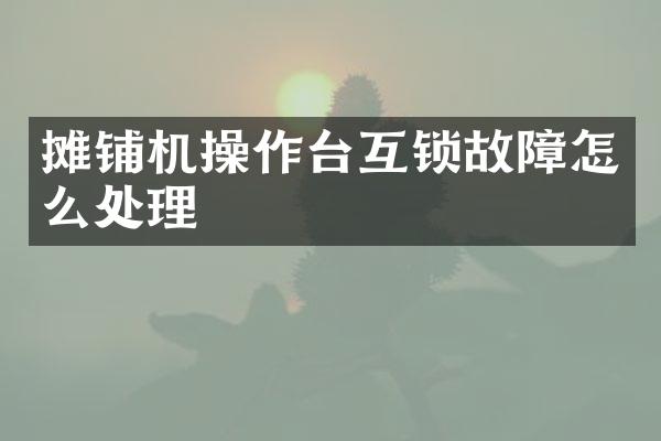 攤鋪機(jī)操作臺互鎖故障怎么處理