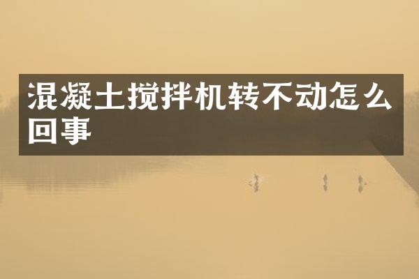 混凝土攪拌機轉不動怎么回事