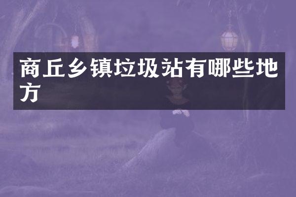 商丘鄉(xiāng)鎮(zhèn)垃圾站有哪些地方