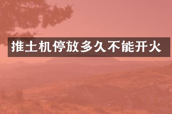 推土機(jī)停放多久不能開火